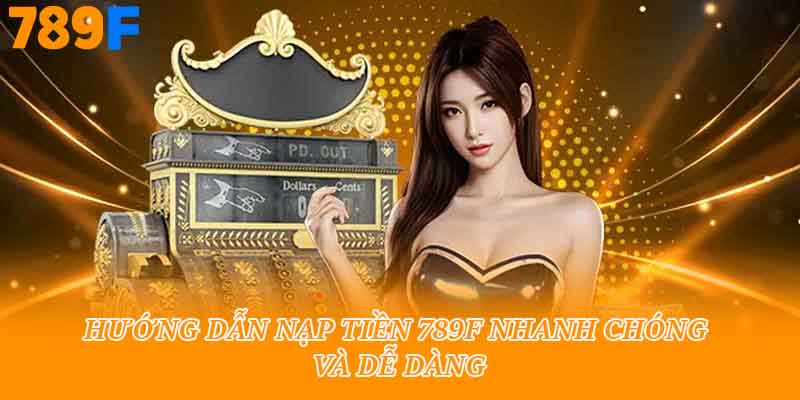 Hướng dẫn nạp tiền 789f nhanh chóng và dễ dàng