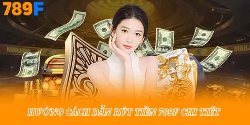Hướng cách dẫn rút tiền 789f chi tiết
