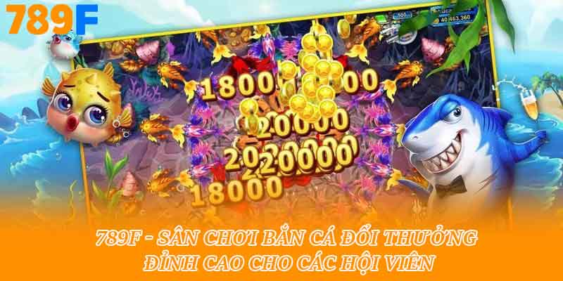 789F - Sân chơi bắn cá đổi thưởng đỉnh cao cho các hội viên