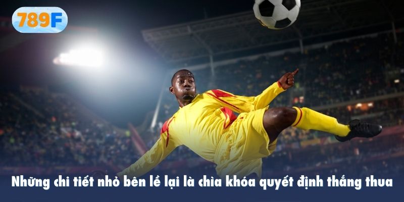 Những chi tiết nhỏ bên lề lại là chìa khóa quyết định thắng thua