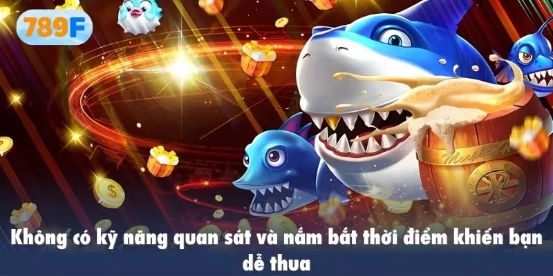 Không có kỹ năng quan sát và nắm bắt thời điểm khiến bạn dễ thua